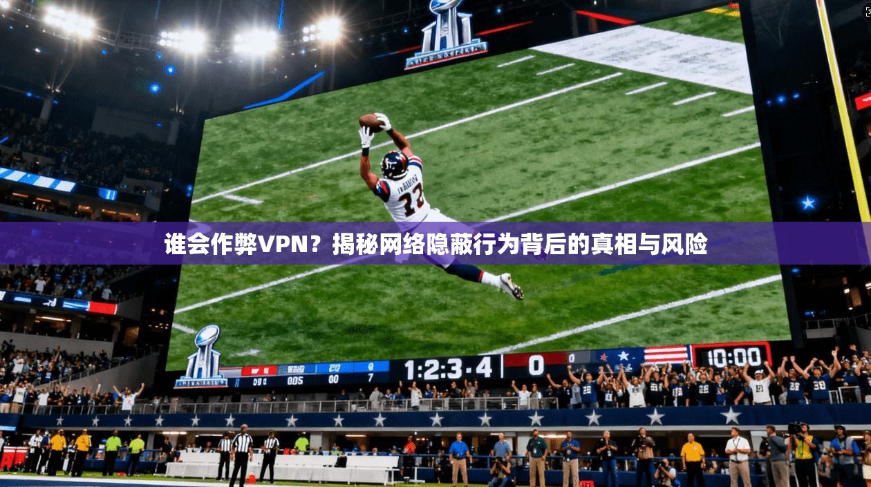 谁会作弊VPN？揭秘网络隐蔽行为背后的真相与风险