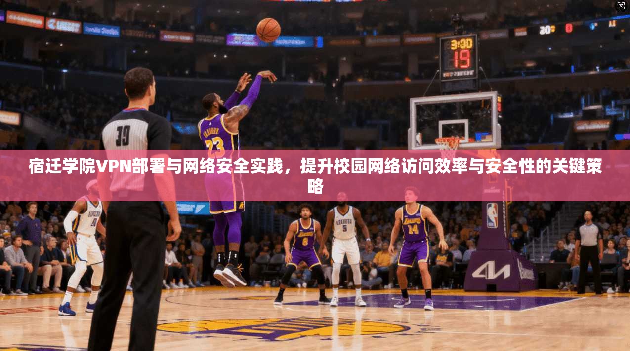 宿迁学院VPN部署与网络安全实践，提升校园网络访问效率与安全性的关键策略