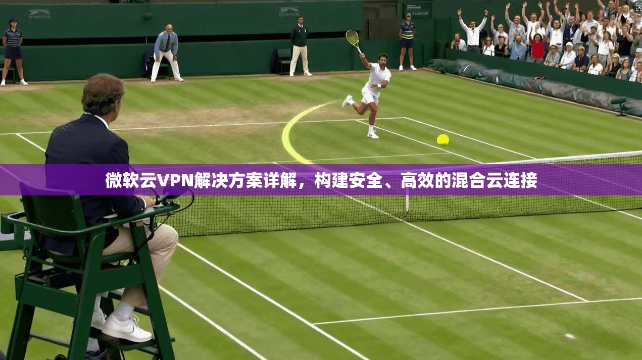 微软云VPN解决方案详解,构建安全、高效的混合云连接