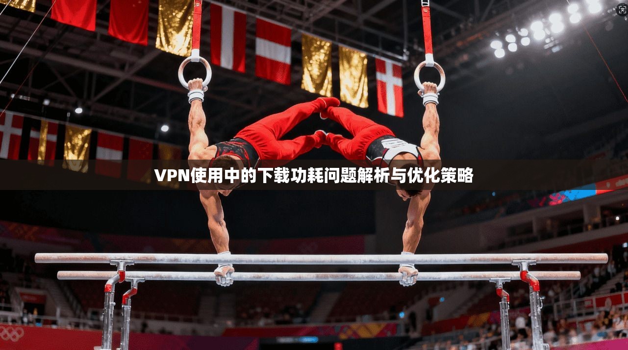 VPN使用中的下载功耗问题解析与优化策略