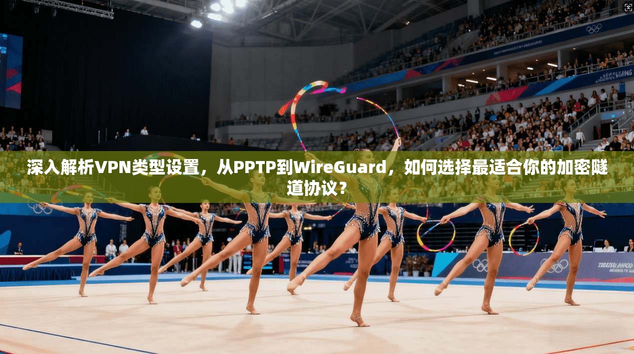 深入解析VPN类型设置，从PPTP到WireGuard，如何选择最适合你的加密隧道协议？