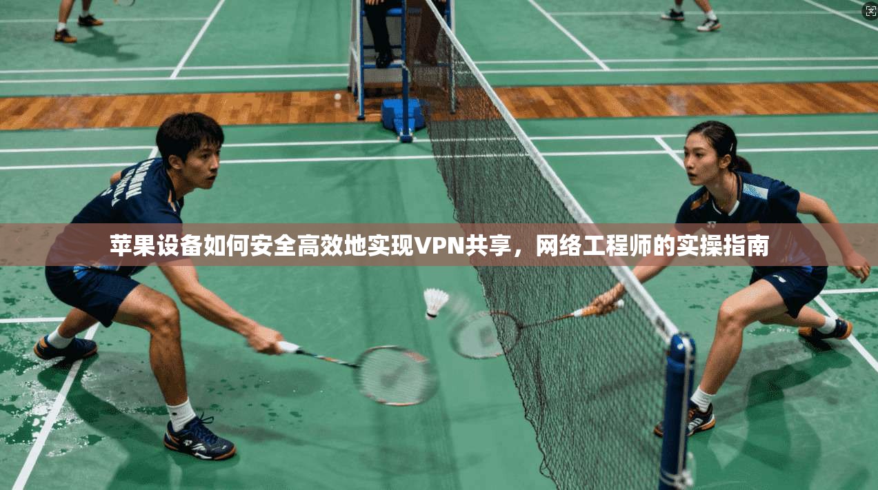 苹果设备如何安全高效地实现VPN共享，网络工程师的实操指南