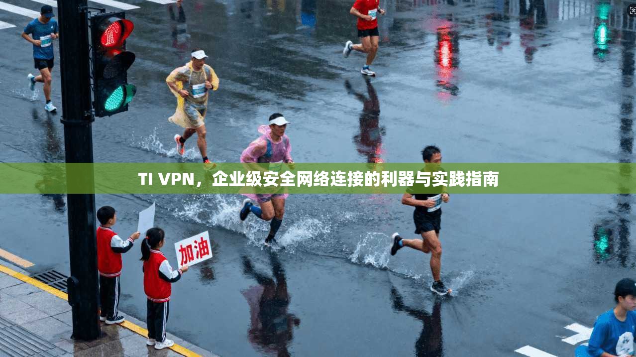 TI VPN，企业级安全网络连接的利器与实践指南
