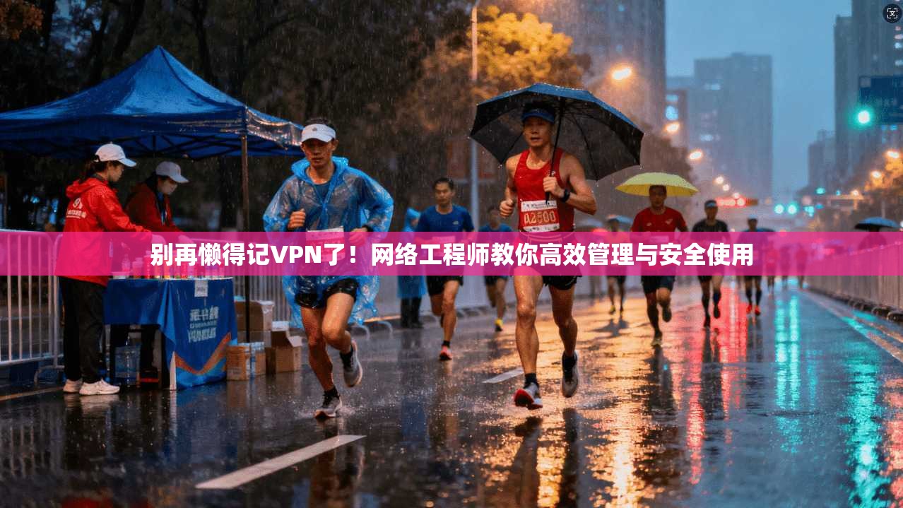 别再懒得记VPN了!网络工程师教你高效管理与安全使用