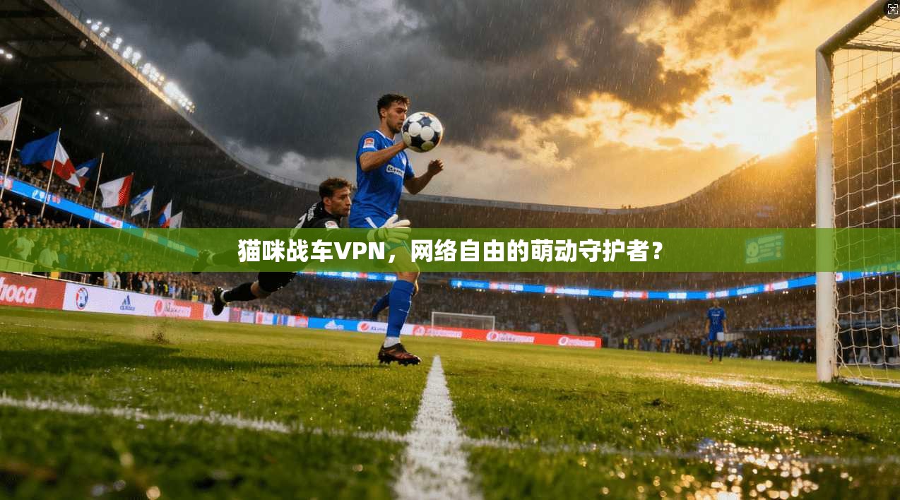 猫咪战车VPN，网络自由的萌动守护者？