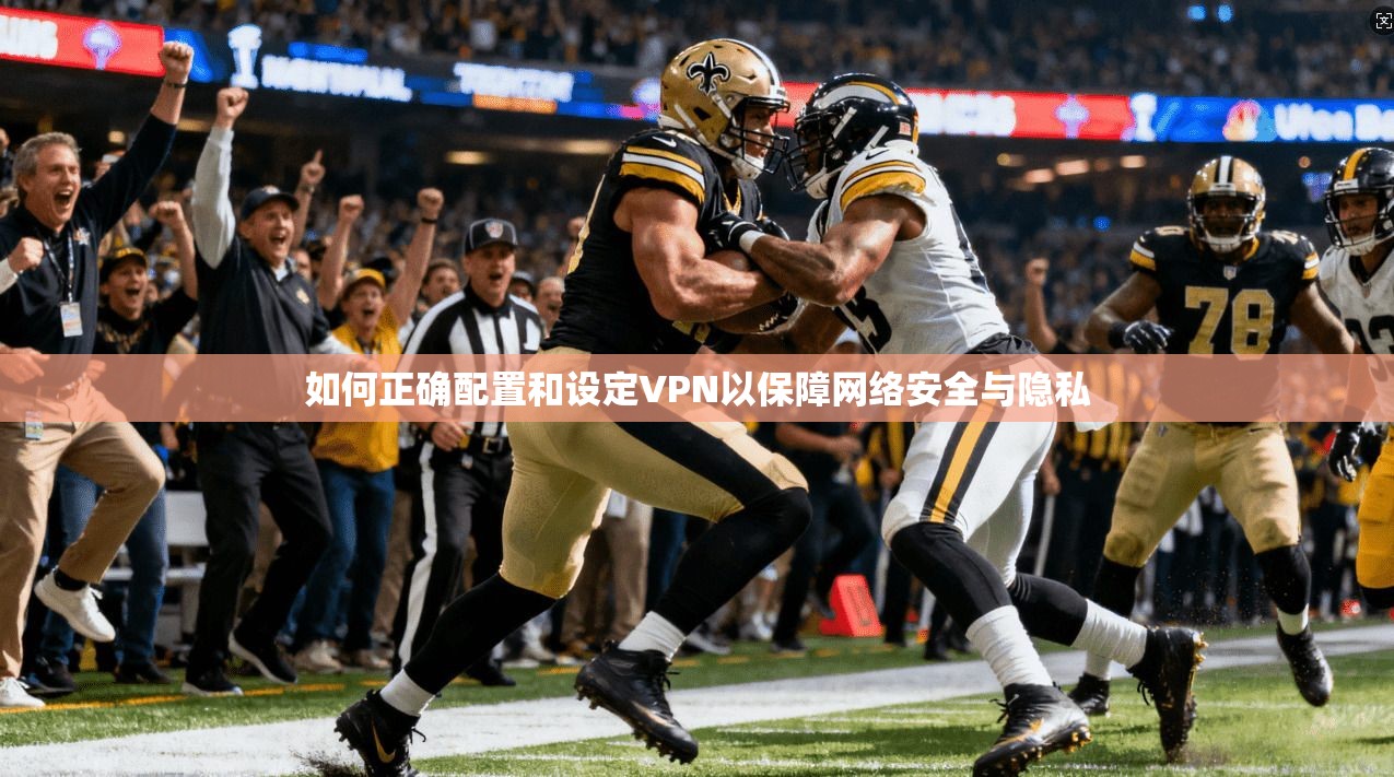 如何正确配置和设定VPN以保障网络安全与隐私