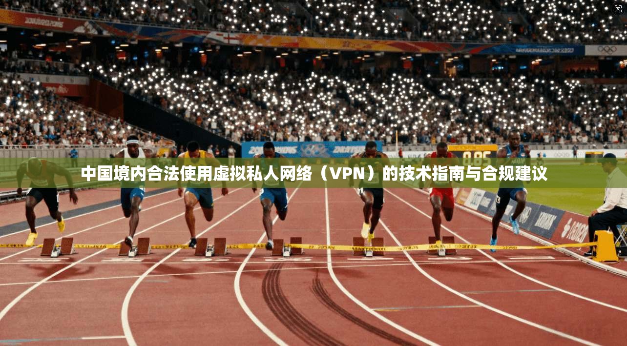 中国境内合法使用虚拟私人网络（VPN）的技术指南与合规建议