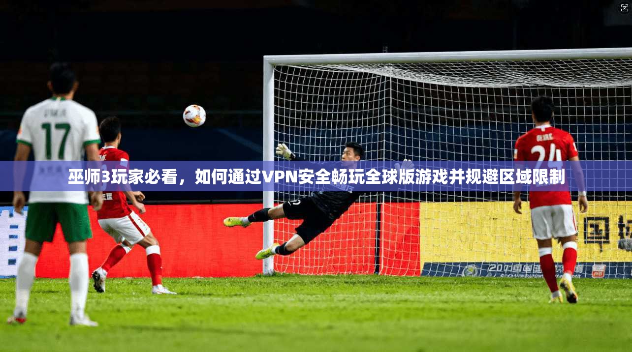 巫师3玩家必看，如何通过VPN安全畅玩全球版游戏并规避区域限制