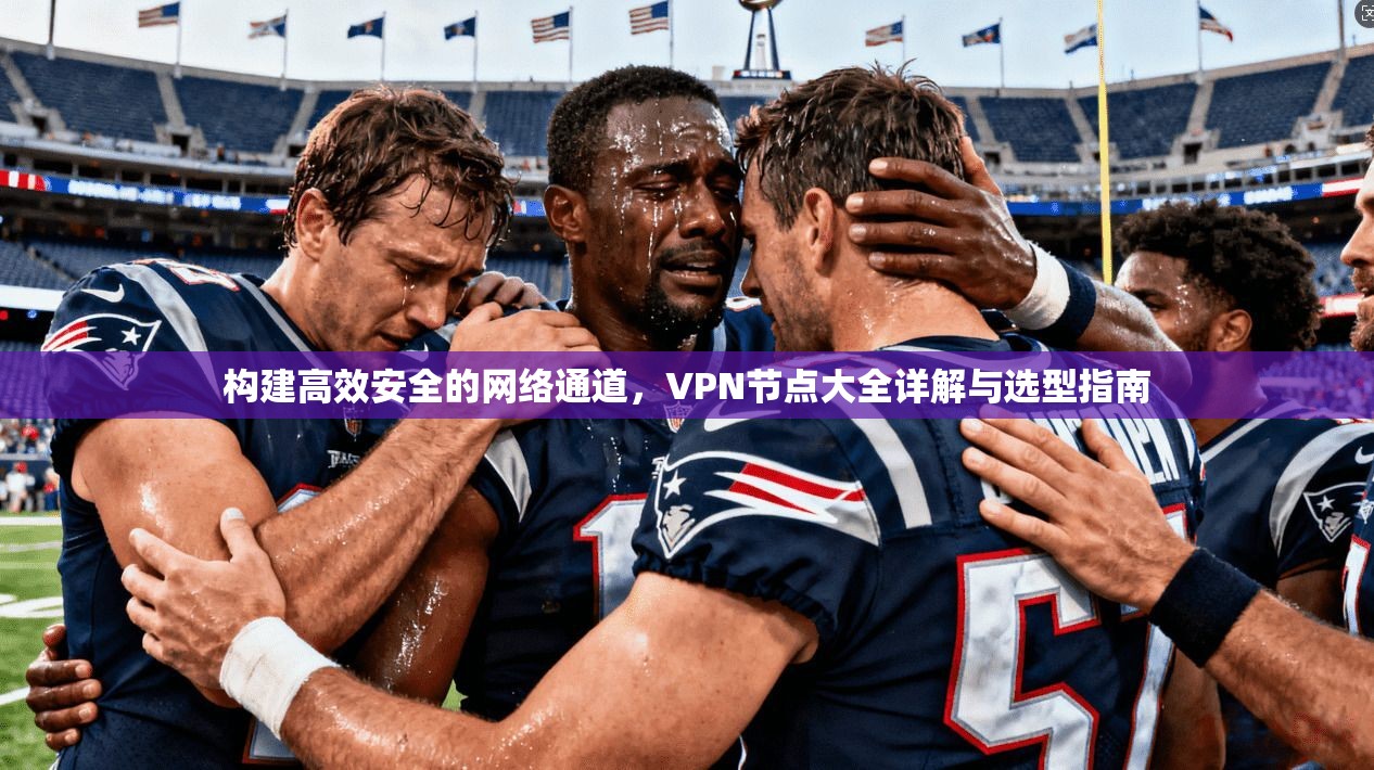构建高效安全的网络通道，VPN节点大全详解与选型指南
