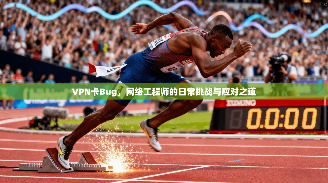 VPN卡Bug，网络工程师的日常挑战与应对之道
