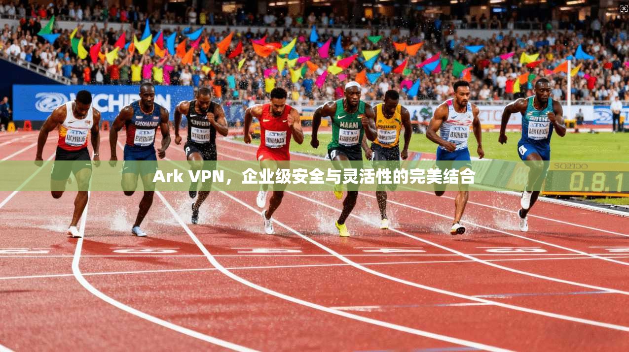 Ark VPN，企业级安全与灵活性的完美结合