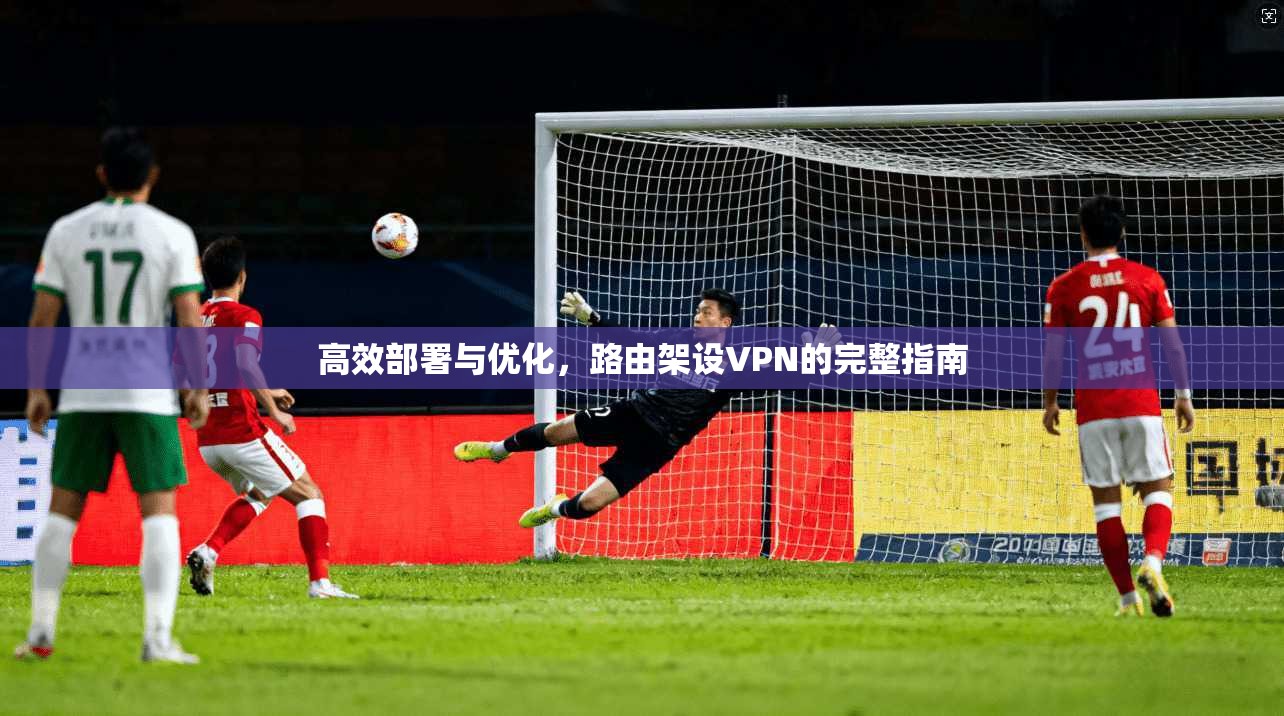 高效部署与优化，路由架设VPN的完整指南