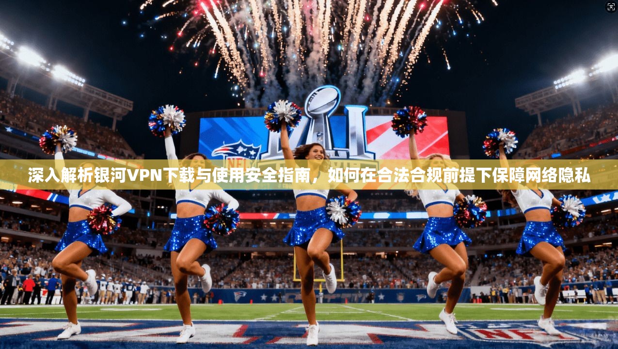 深入解析银河VPN下载与使用安全指南,如何在合法合规前提下保障网络隐私