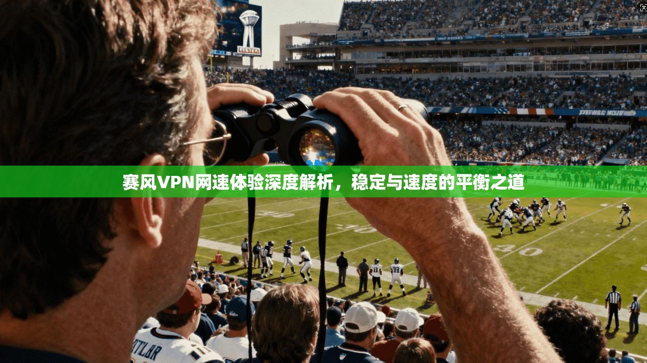 赛风VPN网速体验深度解析，稳定与速度的平衡之道