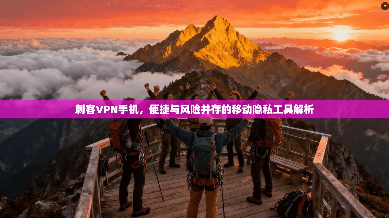 刺客VPN手机，便捷与风险并存的移动隐私工具解析