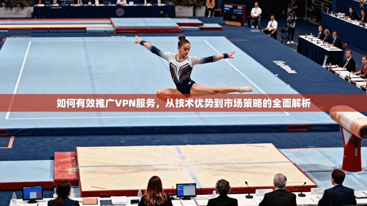 如何有效推广VPN服务，从技术优势到市场策略的全面解析