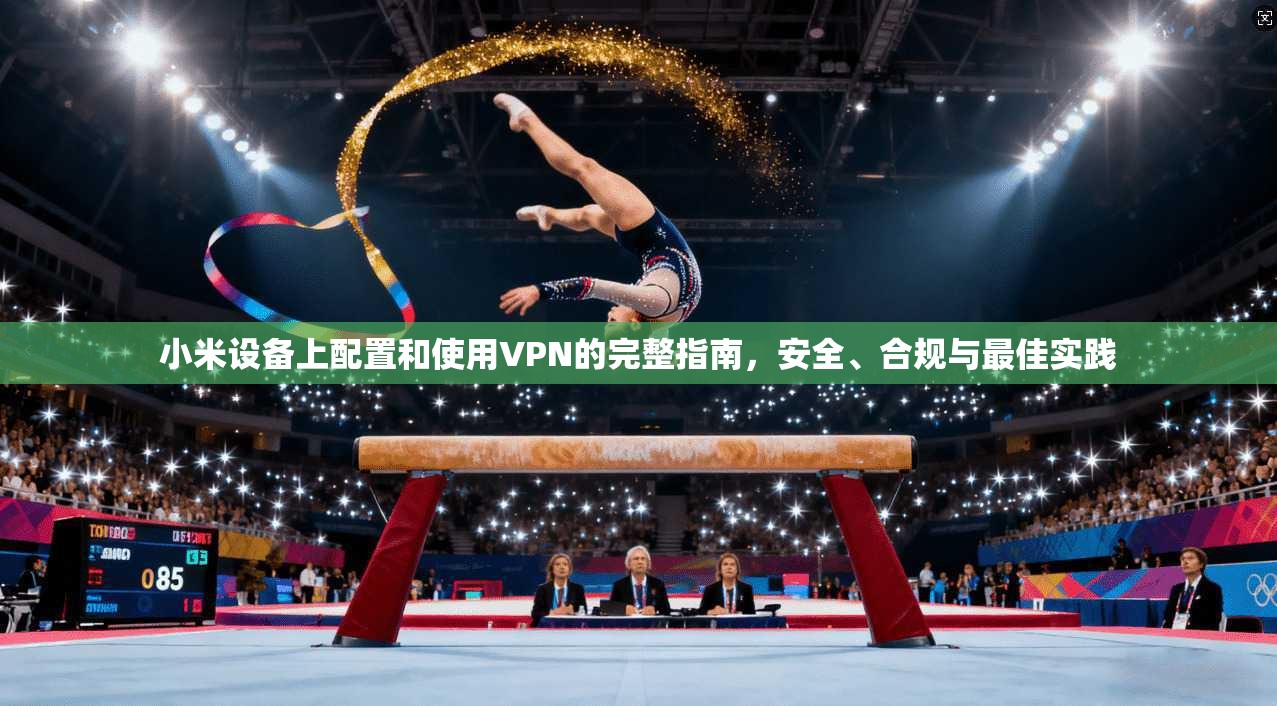 小米设备上配置和使用VPN的完整指南,安全、合规与最佳实践