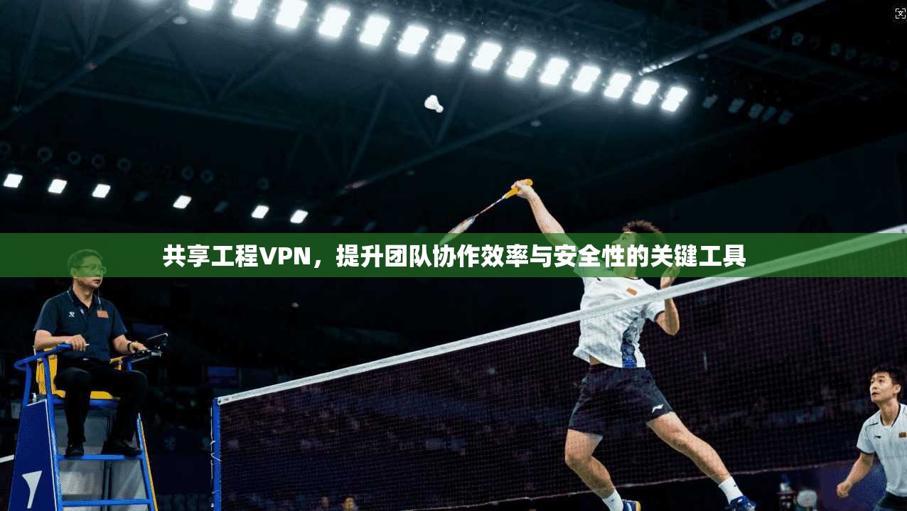 共享工程VPN，提升团队协作效率与安全性的关键工具