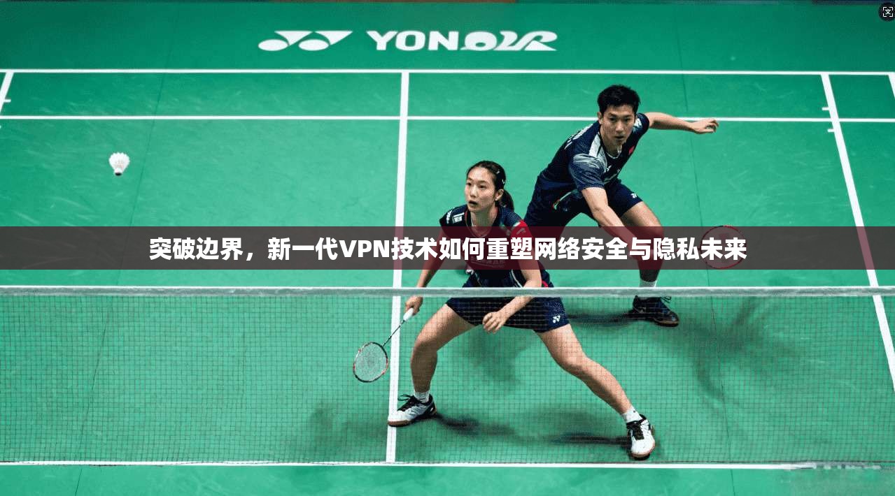 突破边界,新一代VPN技术如何重塑网络安全与隐私未来