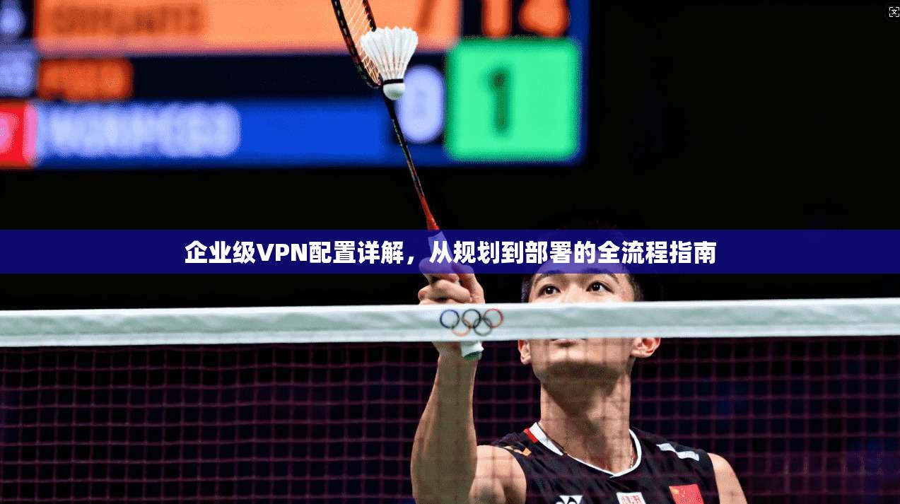 企业级VPN配置详解,从规划到部署的全流程指南