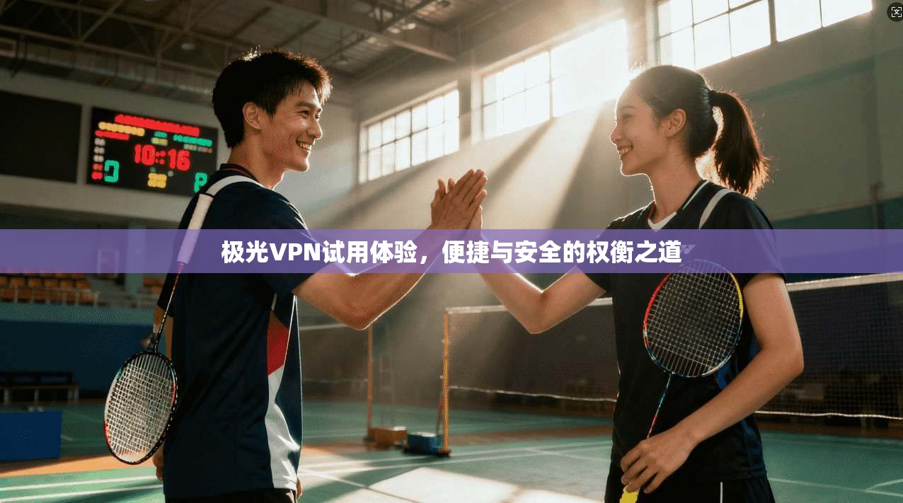 极光VPN试用体验，便捷与安全的权衡之道
