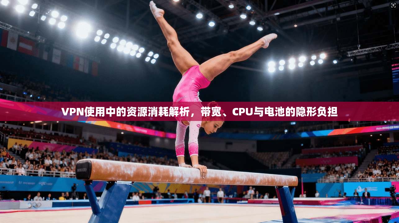VPN使用中的资源消耗解析，带宽、CPU与电池的隐形负担