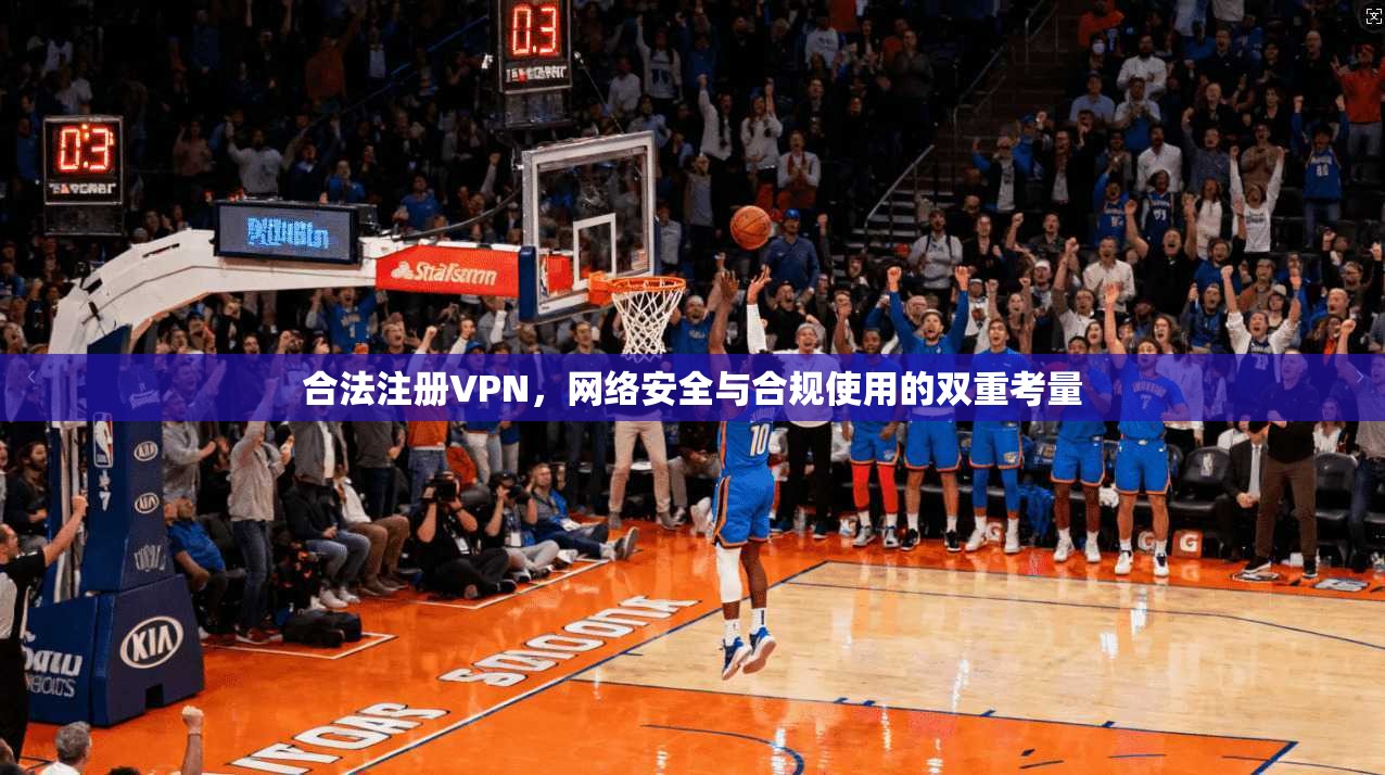 合法注册VPN，网络安全与合规使用的双重考量