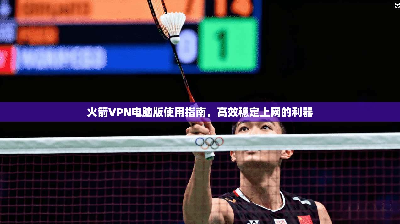 火箭VPN电脑版使用指南，高效稳定上网的利器