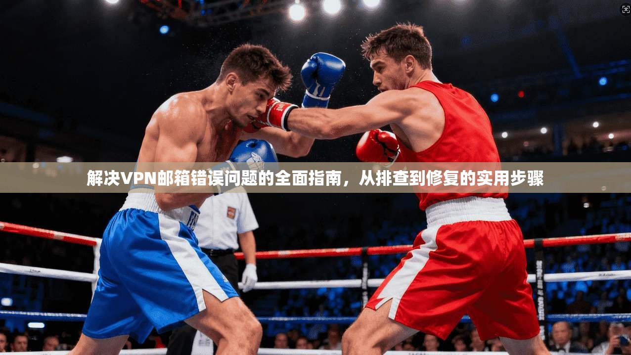 解决VPN邮箱错误问题的全面指南，从排查到修复的实用步骤