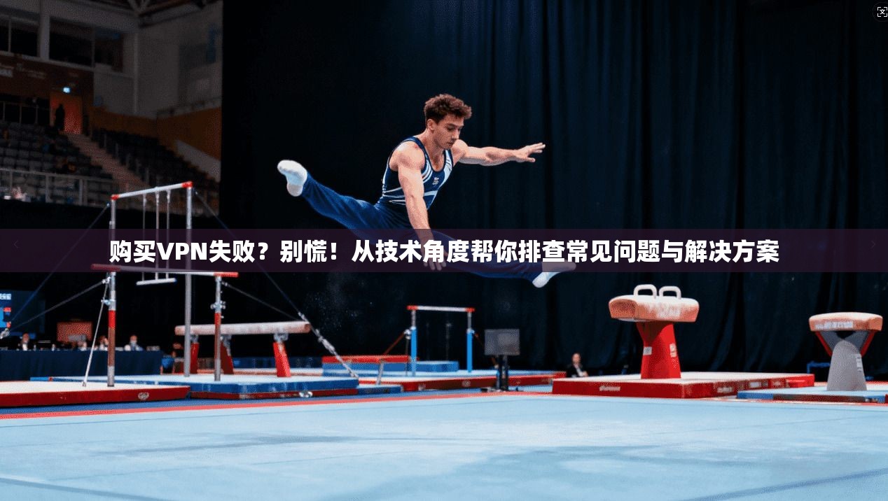 购买VPN失败？别慌！从技术角度帮你排查常见问题与解决方案
