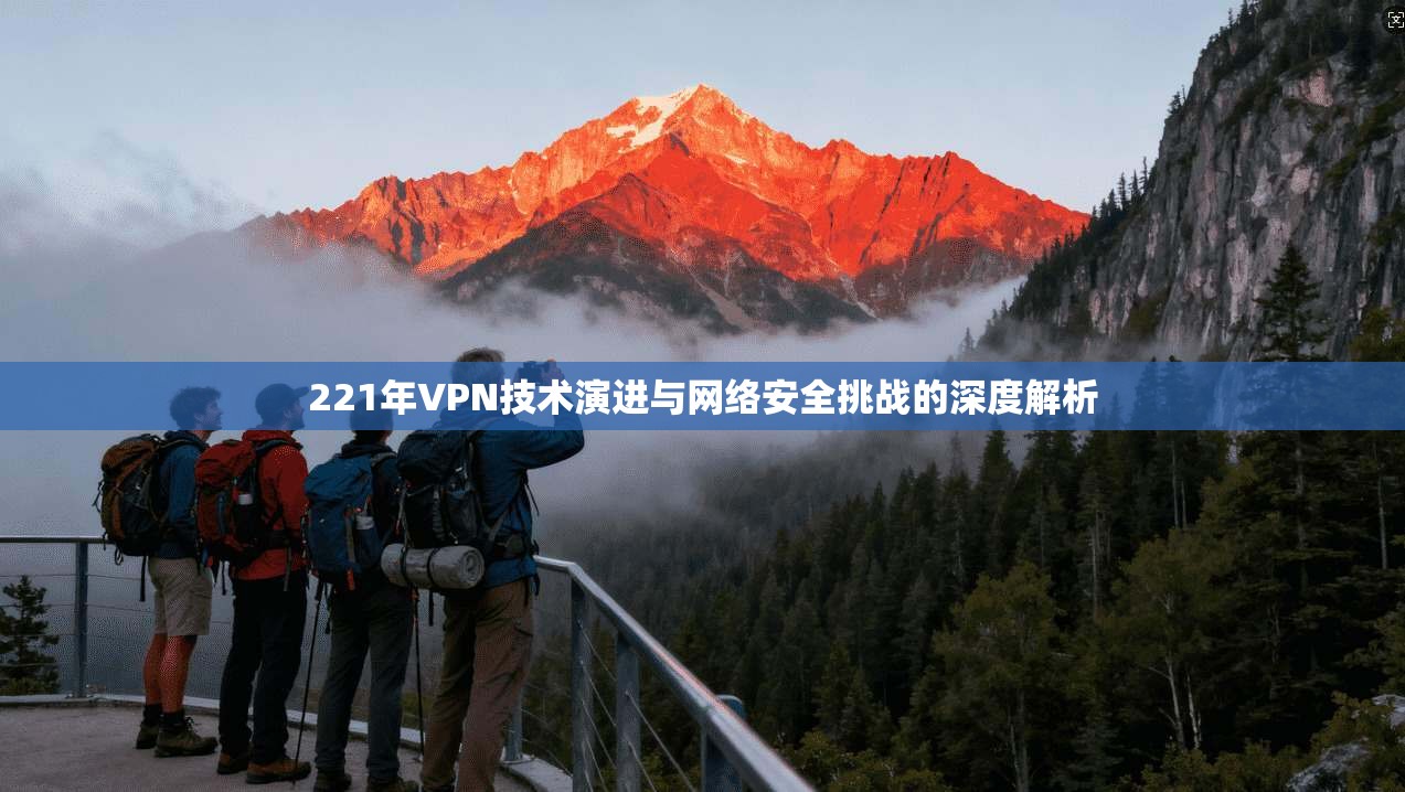 221年VPN技术演进与网络安全挑战的深度解析