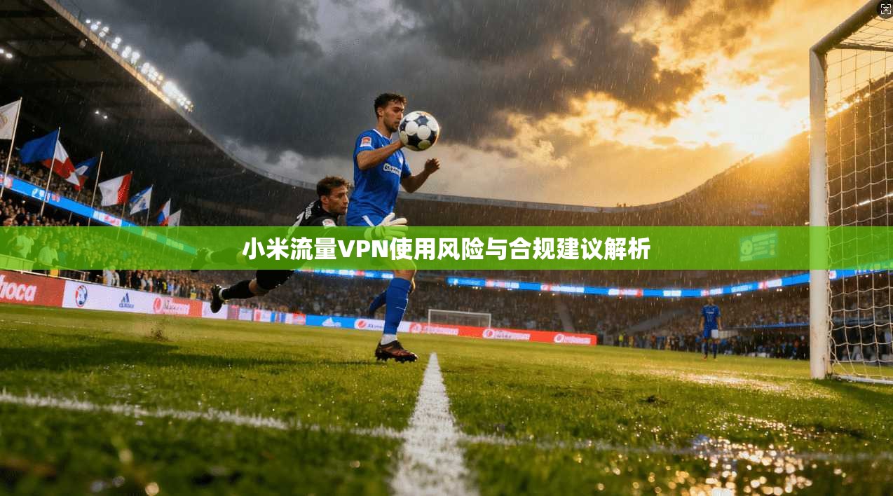 小米流量VPN使用风险与合规建议解析