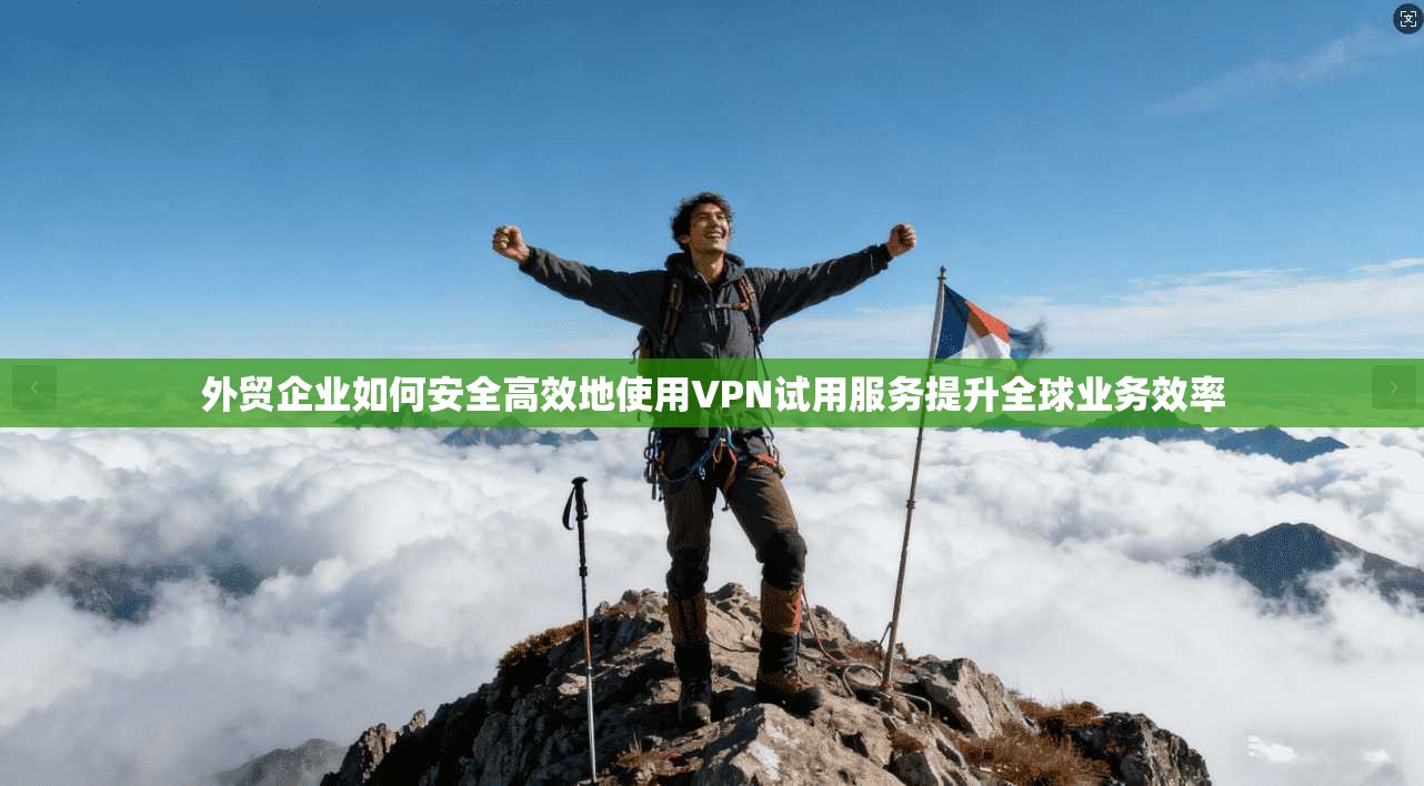 外贸企业如何安全高效地使用VPN试用服务提升全球业务效率