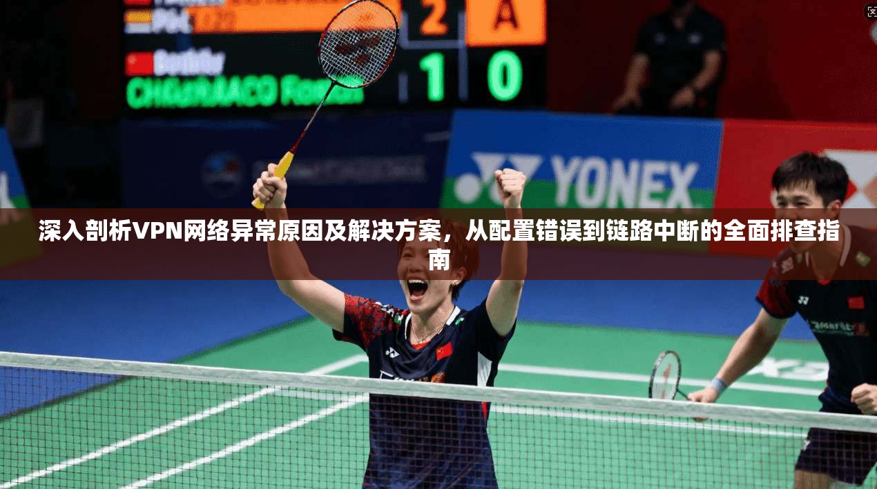 深入剖析VPN网络异常原因及解决方案,从配置错误到链路中断的全面排查指南