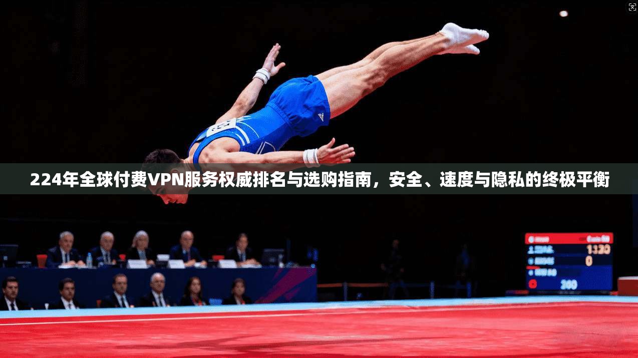 224年全球付费VPN服务权威排名与选购指南，安全、速度与隐私的终极平衡