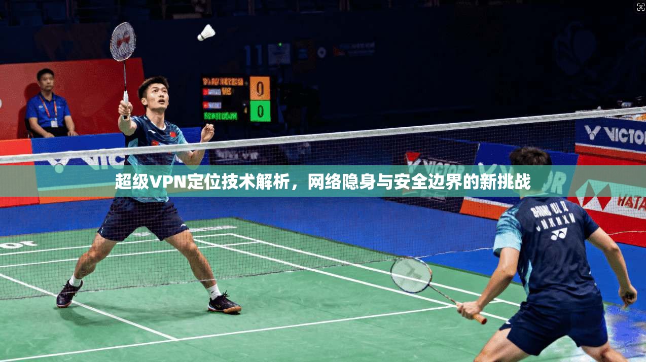 超级VPN定位技术解析，网络隐身与安全边界的新挑战