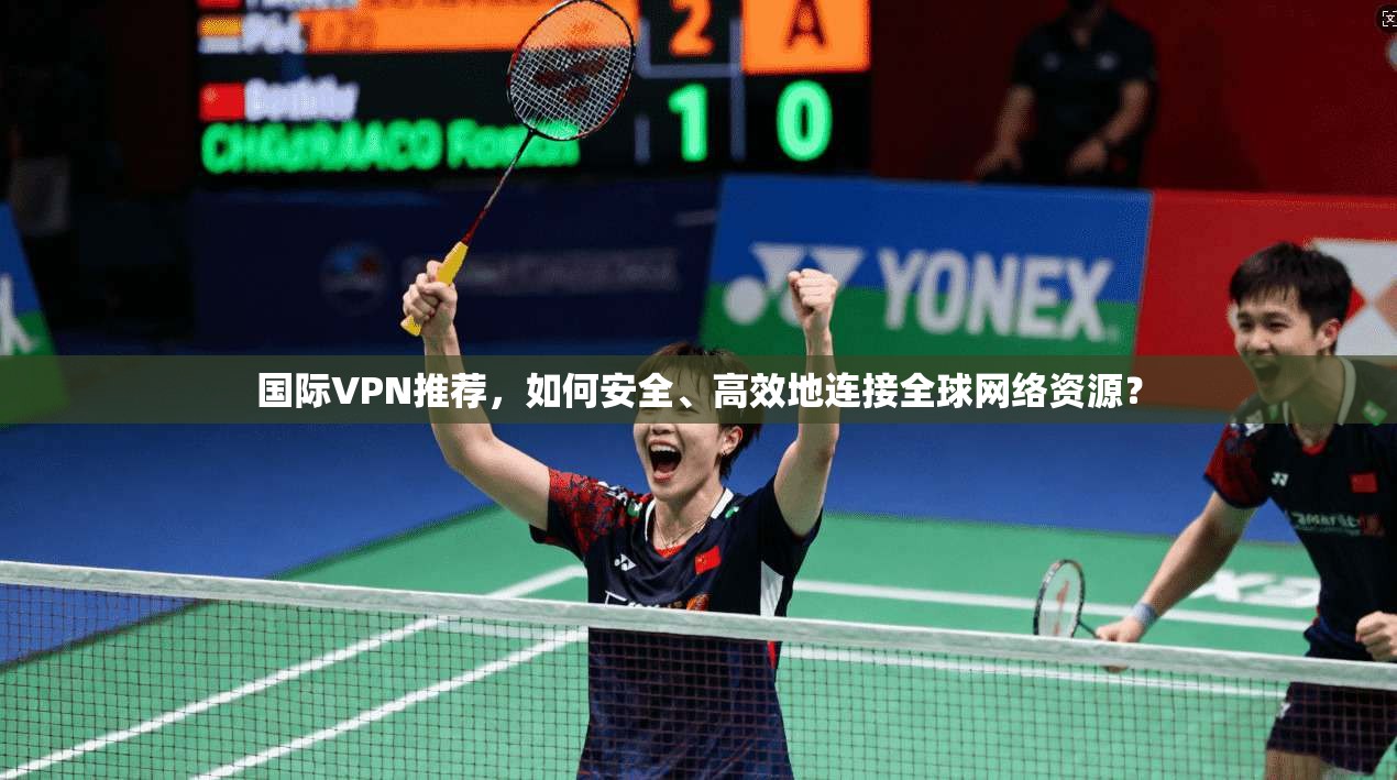 国际VPN推荐，如何安全、高效地连接全球网络资源？