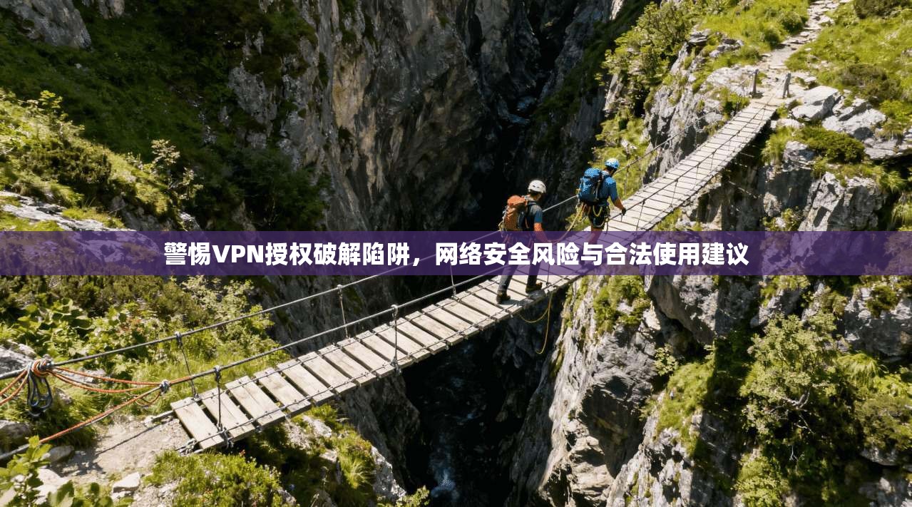 警惕VPN授权破解陷阱，网络安全风险与合法使用建议