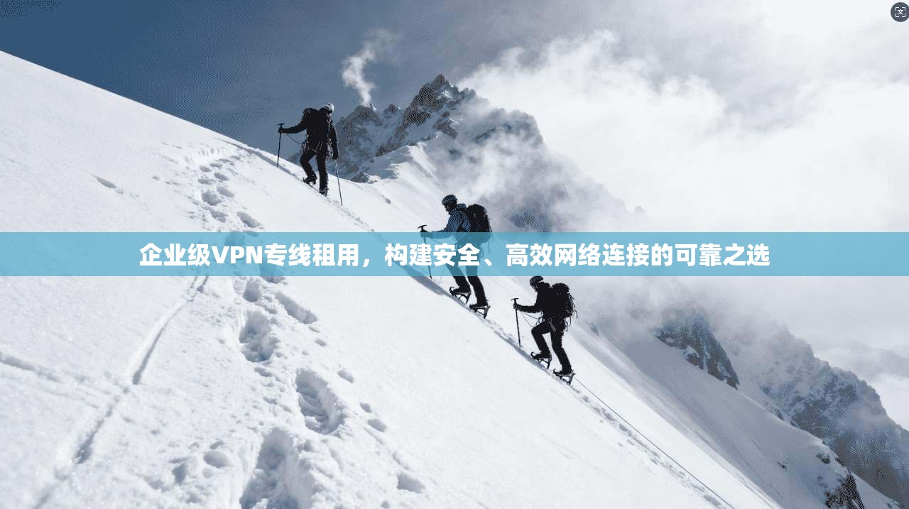 企业级VPN专线租用，构建安全、高效网络连接的可靠之选