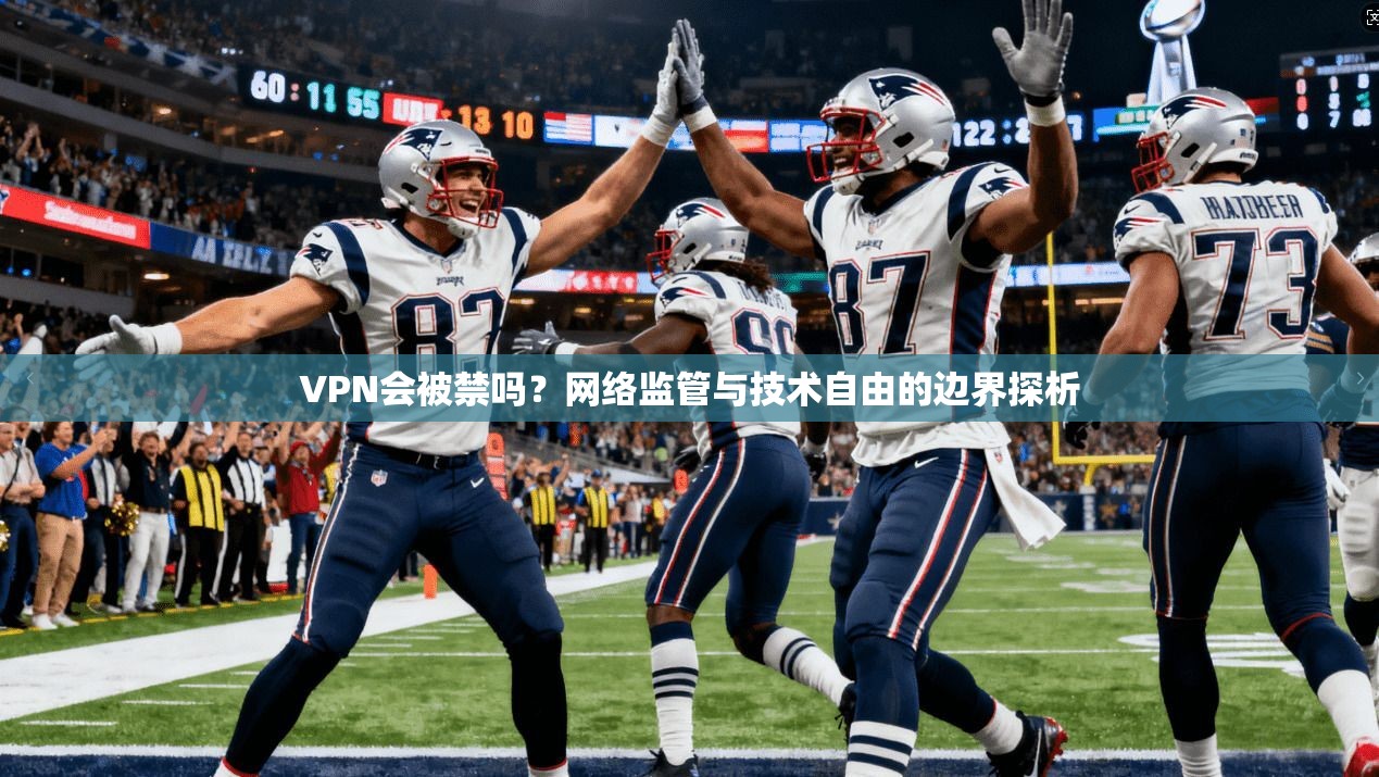 VPN会被禁吗？网络监管与技术自由的边界探析