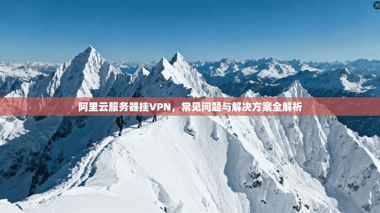 阿里云服务器挂VPN，常见问题与解决方案全解析