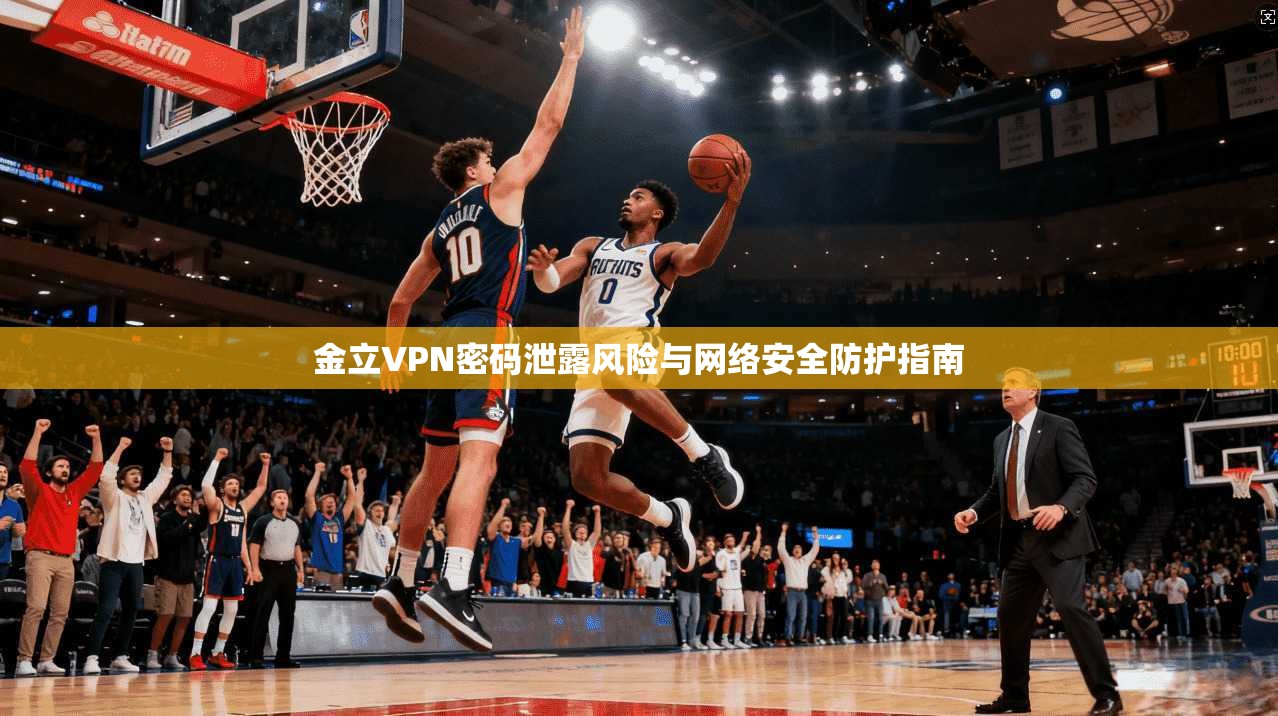 金立VPN密码泄露风险与网络安全防护指南