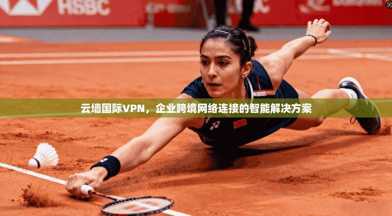 云墙国际VPN，企业跨境网络连接的智能解决方案