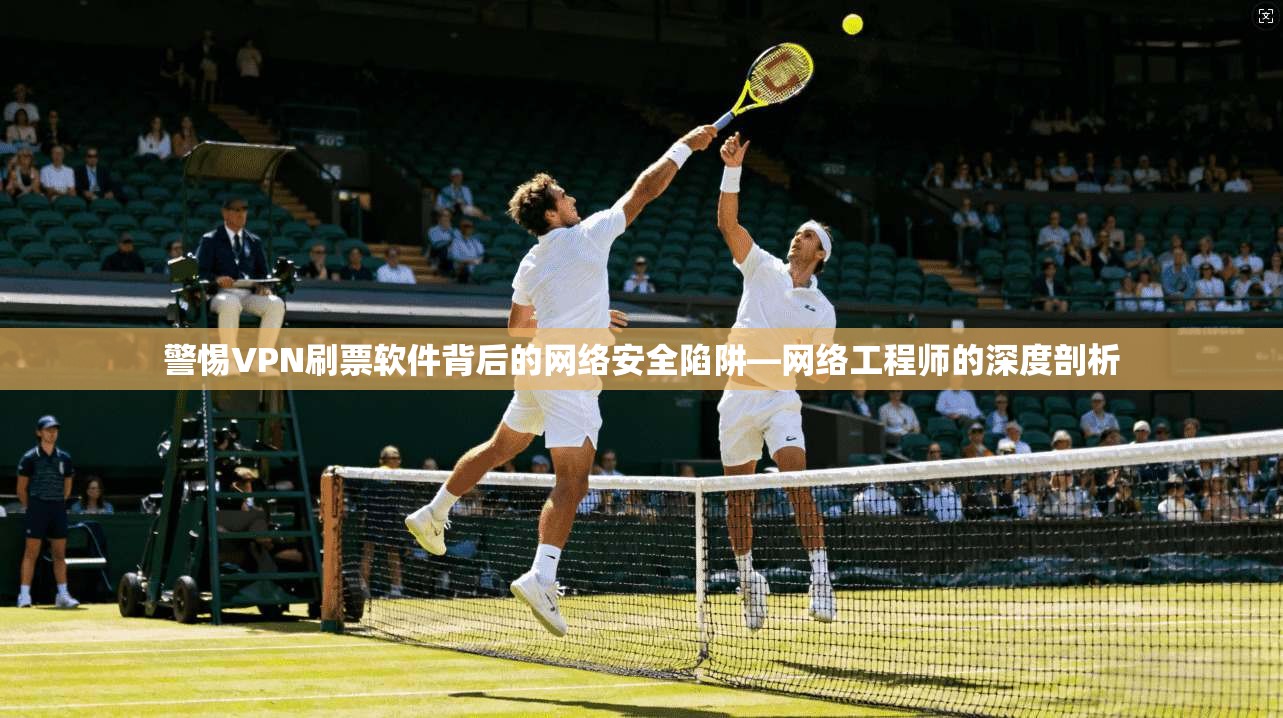 警惕VPN刷票软件背后的网络安全陷阱—网络工程师的深度剖析
