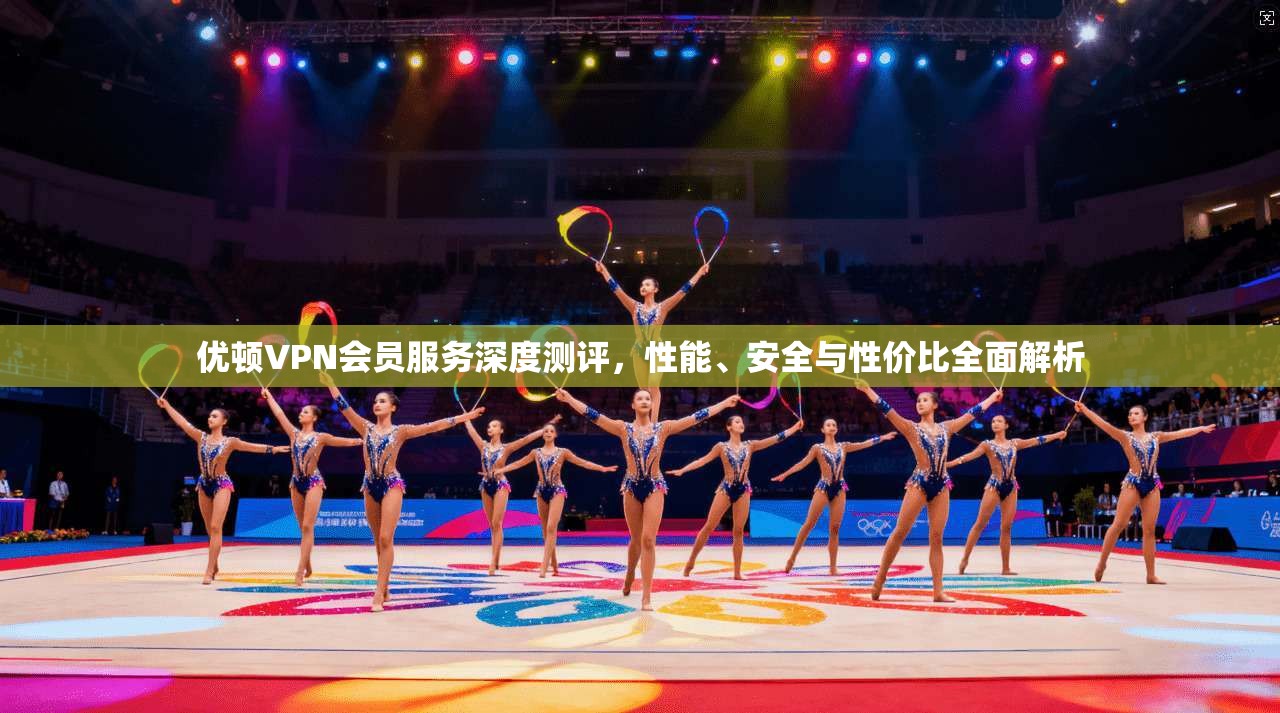优顿VPN会员服务深度测评,性能、安全与性价比全面解析
