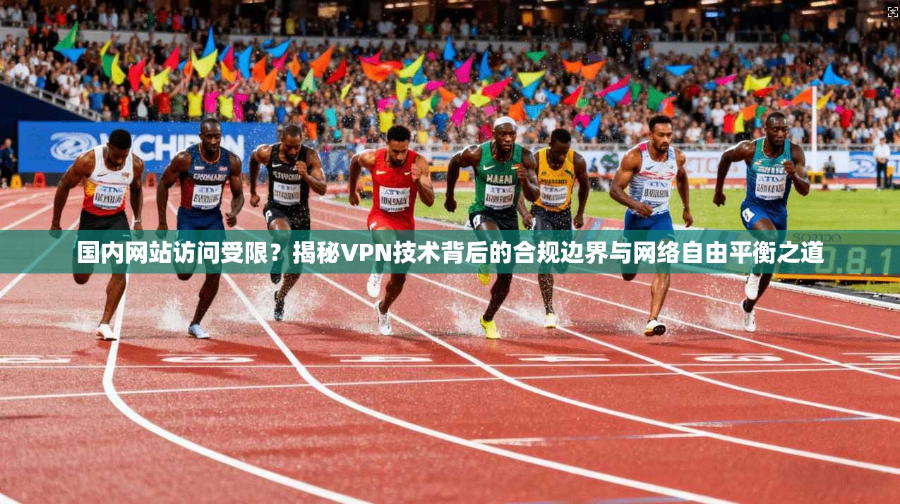 国内网站访问受限?揭秘VPN技术背后的合规边界与网络自由平衡之道