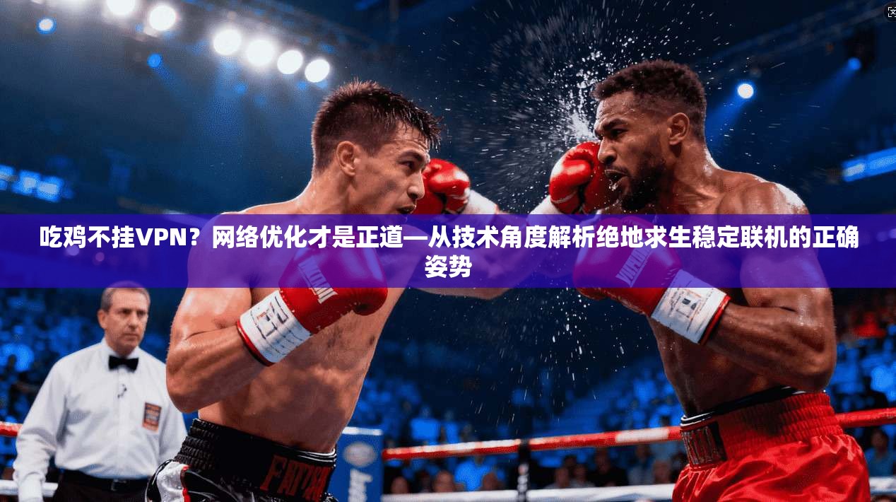 吃鸡不挂VPN?网络优化才是正道—从技术角度解析绝地求生稳定联机的正确姿势