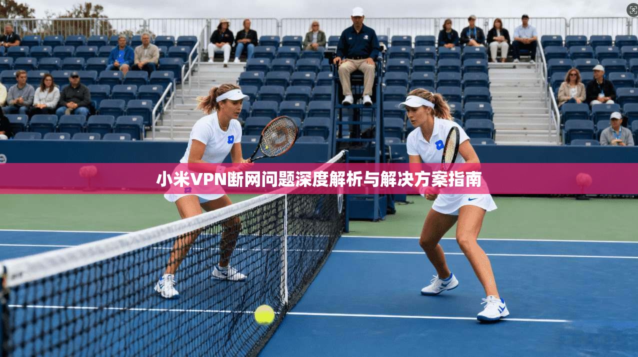 小米VPN断网问题深度解析与解决方案指南