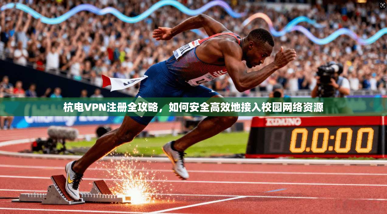 杭电VPN注册全攻略，如何安全高效地接入校园网络资源