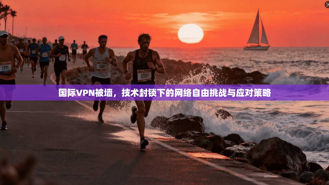 国际VPN被墙，技术封锁下的网络自由挑战与应对策略
